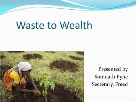 Waste to Wealth Presented by Somnath Pyne Secretary, Freed.