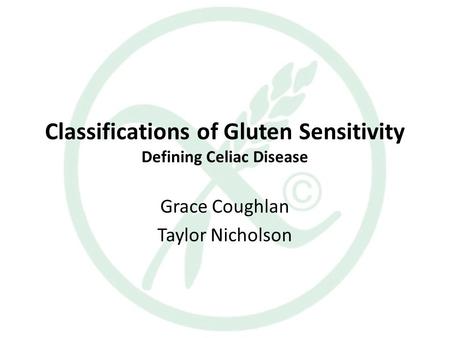 Classifications of Gluten Sensitivity Defining Celiac Disease Grace Coughlan Taylor Nicholson.