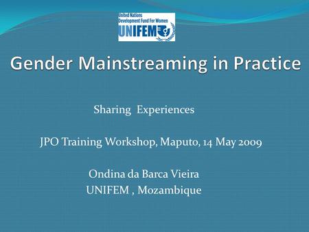Sharing Experiences JPO Training Workshop, Maputo, 14 May 2009 Ondina da Barca Vieira UNIFEM, Mozambique.