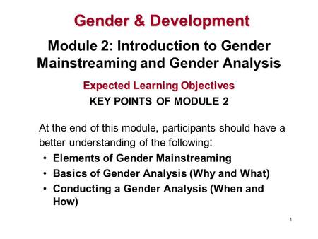 At the end of this module, participants should have a better understanding of the following : Elements of Gender Mainstreaming Basics of Gender Analysis.