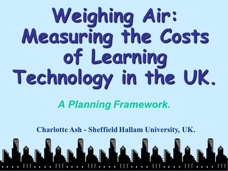 Weighing Air: Measuring the Costs of Learning Technology in the UK. A Planning Framework. Charlotte Ash - Sheffield Hallam University, UK.
