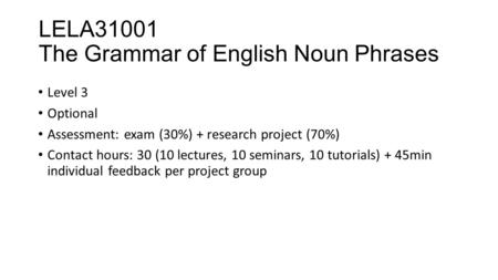 LELA31001 The Grammar of English Noun Phrases Level 3 Optional Assessment: exam (30%) + research project (70%) Contact hours: 30 (10 lectures, 10 seminars,