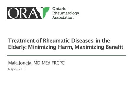 Treatment of Rheumatic Diseases in the Elderly: Minimizing Harm, Maximizing Benefit May 25, 2013 Mala Joneja, MD MEd FRCPC.