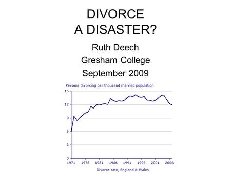 DIVORCE A DISASTER? Ruth Deech Gresham College September 2009.