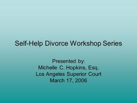 Self-Help Divorce Workshop Series Presented by: Michelle C. Hopkins, Esq. Los Angeles Superior Court March 17, 2006.