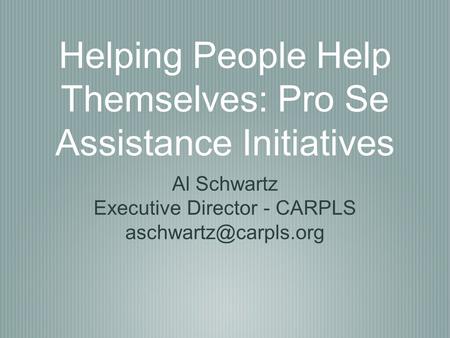 Helping People Help Themselves: Pro Se Assistance Initiatives Al Schwartz Executive Director - CARPLS