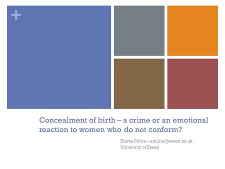 + Concealment of birth – a crime or an emotional reaction to women who do not conform? Emma Milne – University of Essex.