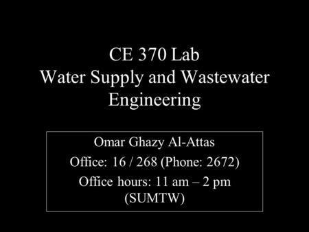 CE 370 Lab Water Supply and Wastewater Engineering Omar Ghazy Al-Attas Office: 16 / 268 (Phone: 2672) Office hours: 11 am – 2 pm (SUMTW)