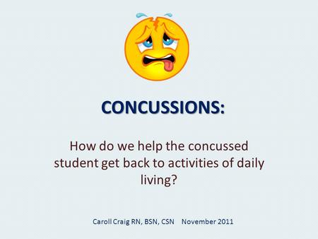 CONCUSSIONS: How do we help the concussed student get back to activities of daily living? Caroll Craig RN, BSN, CSN November 2011.