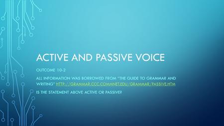 ACTIVE AND PASSIVE VOICE OUTCOME 10-2 ALL INFORMATION WAS BORROWED FROM “THE GUIDE TO GRAMMAR AND WRITING”