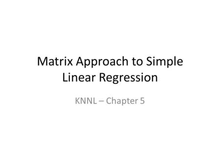 Matrix Approach to Simple Linear Regression KNNL – Chapter 5.
