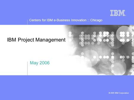 Centers for IBM e-Business Innovation :: Chicago © 2005 IBM Corporation IBM Project Management May 2006.