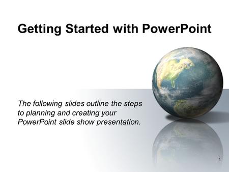 1 Getting Started with PowerPoint The following slides outline the steps to planning and creating your PowerPoint slide show presentation.