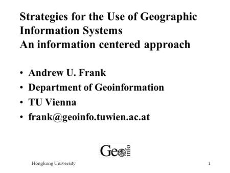 Hongkong University1 Strategies for the Use of Geographic Information Systems An information centered approach Andrew U. Frank Department of Geoinformation.