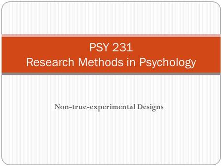 Non-true-experimental Designs PSY 231 Research Methods in Psychology.