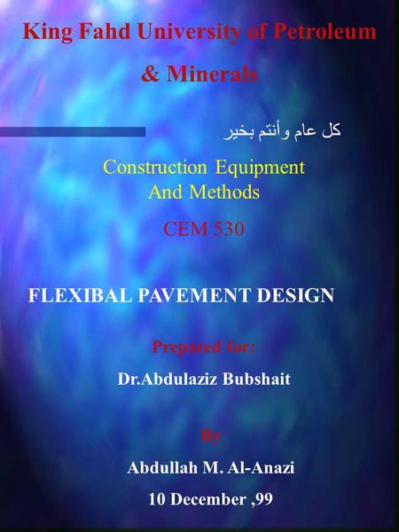 King Fahd University of Petroleum & Minerals Construction Equipment And Methods CEM 530 FLEXIBAL PAVEMENT DESIGN Prepared for: Dr.Abdulaziz Bubshait By.