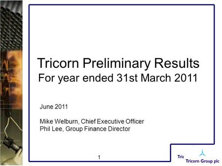 1 Tricorn Preliminary Results For year ended 31st March 2011 June 2011 Mike Welburn, Chief Executive Officer Phil Lee, Group Finance Director.
