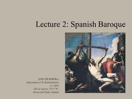 Lecture 2: Spanish Baroque JOSE DE RIBERA, Martyrdom of St. Bartholomew, ca. 1639, Oil on canvas, 7’8”x7’8”. Museo del Prado, Madrid.