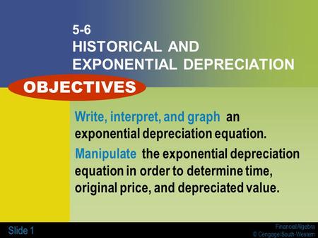 Financial Algebra © Cengage/South-Western Slide 1 5-6 HISTORICAL AND EXPONENTIAL DEPRECIATION Write, interpret, and graph an exponential depreciation equation.
