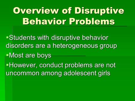 Overview of Disruptive Behavior Problems  Students with disruptive behavior disorders are a heterogeneous group  Most are boys  However, conduct problems.
