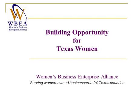 Building Opportunity for Texas Women Women’s Business Enterprise Alliance Serving women-owned businesses in 94 Texas counties.