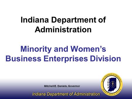 Indiana Department of Administration Minority and Women’s Business Enterprises Division Mitchell E. Daniels, Governor.