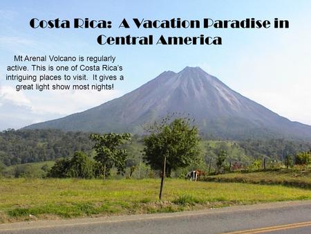 Costa Rica A Vacation Paradise Costa Rica: A Vacation Paradise in Central America Mt Arenal Volcano is regularly active. This is one of Costa Rica’s intriguing.