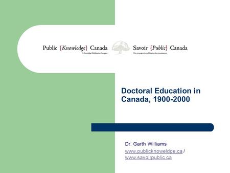 Doctoral Education in Canada, 1900-2000 Dr. Garth Williams www.publicknoweldge.cawww.publicknoweldge.ca / www.savoirpublic.ca www.savoirpublic.ca.