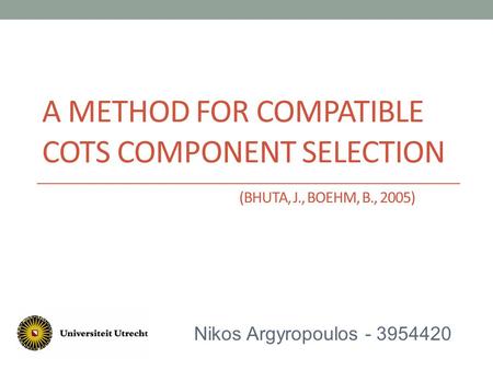 A METHOD FOR COMPATIBLE COTS COMPONENT SELECTION (BHUTA, J., BOEHM, B., 2005) Nikos Argyropoulos - 3954420.