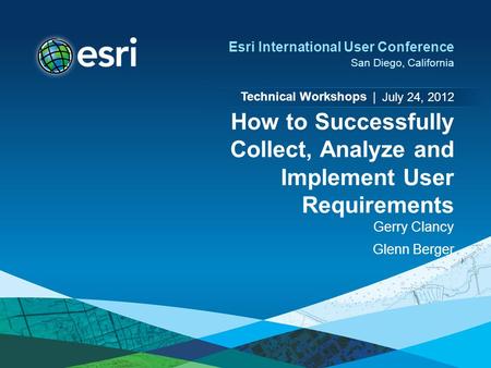 Technical Workshops | Esri International User Conference San Diego, California How to Successfully Collect, Analyze and Implement User Requirements Gerry.