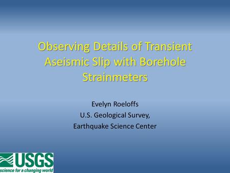 Observing Details of Transient Aseismic Slip with Borehole Strainmeters Evelyn Roeloffs U.S. Geological Survey, Earthquake Science Center.