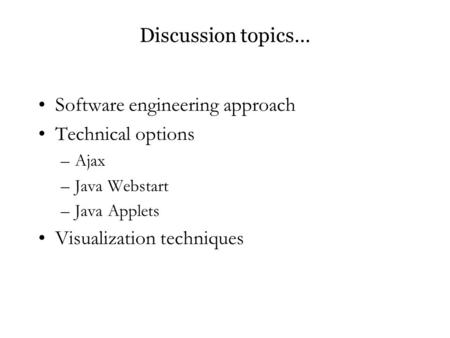 Discussion topics… Software engineering approach Technical options –Ajax –Java Webstart –Java Applets Visualization techniques.