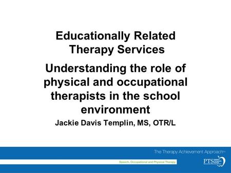 Educationally Related Therapy Services Understanding the role of physical and occupational therapists in the school environment Jackie Davis Templin, MS,