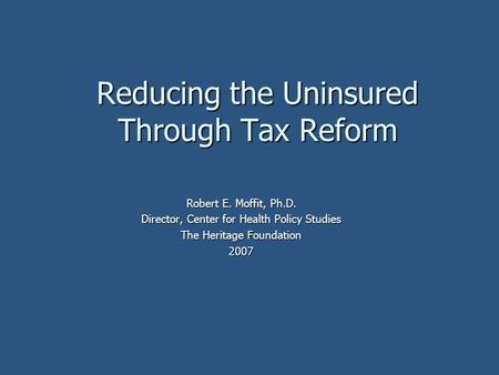 Reducing the Uninsured Through Tax Reform Robert E. Moffit, Ph.D. Director, Center for Health Policy Studies The Heritage Foundation 2007.