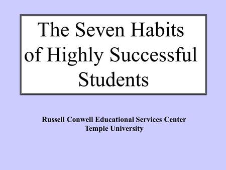 The Seven Habits of Highly Successful Students Russell Conwell Educational Services Center Temple University.