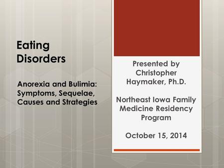 Eating Disorders Anorexia and Bulimia: Symptoms, Sequelae, Causes and Strategies Presented by Christopher Haymaker, Ph.D. Northeast Iowa Family Medicine.
