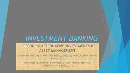 INVESTMENT BANKING LESSON 16 ALTERNATIVE INVESTMENTS & ASSET MANAGEMENT Investment Banking (2 nd edition) Beijing Language and Culture University Press,
