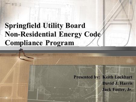 Presented by: Keith Lockhart David J. Harris Jack Foster, Jr. Springfield Utility Board Non-Residential Energy Code Compliance Program.