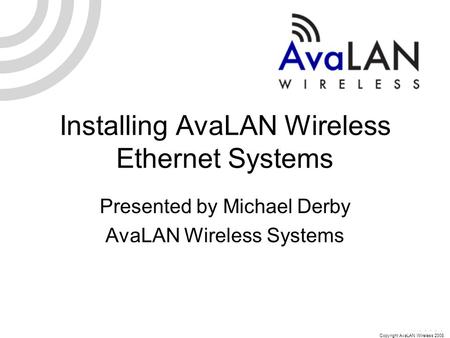 Copyright AvaLAN Wireless 2008 Installing AvaLAN Wireless Ethernet Systems Presented by Michael Derby AvaLAN Wireless Systems.