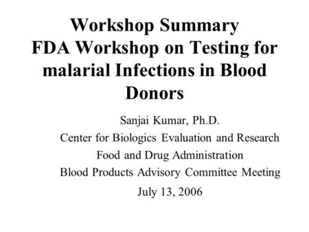 Workshop Summary FDA Workshop on Testing for malarial Infections in Blood Donors Sanjai Kumar, Ph.D. Center for Biologics Evaluation and Research Food.