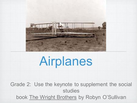 Airplanes Grade 2: Use the keynote to supplement the social studies book The Wright Brothers by Robyn O’Sullivan.