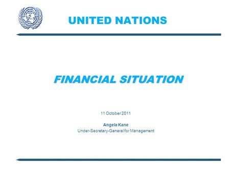 UNITED NATIONS FINANCIAL SITUATION 11 October 2011 Angela Kane Under-Secretary-General for Management.