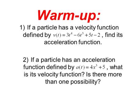 Warm-up: 1)If a particle has a velocity function defined by, find its acceleration function. 2)If a particle has an acceleration function defined by, what.