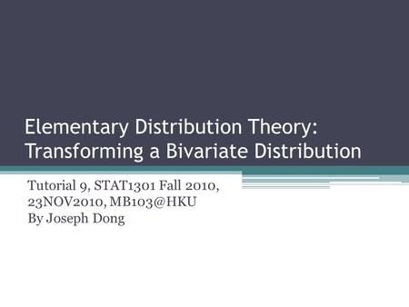 Elementary Distribution Theory: Transforming a Bivariate Distribution Tutorial 9, STAT1301 Fall 2010, 23NOV2010, By Joseph Dong.