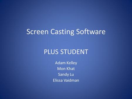 Screen Casting Software PLUS STUDENT Adam Kelley Mon Khat Sandy Lu Elissa Vaidman.