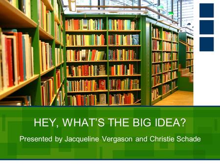 HEY, WHAT’S THE BIG IDEA? Presented by Jacqueline Vergason and Christie Schade.