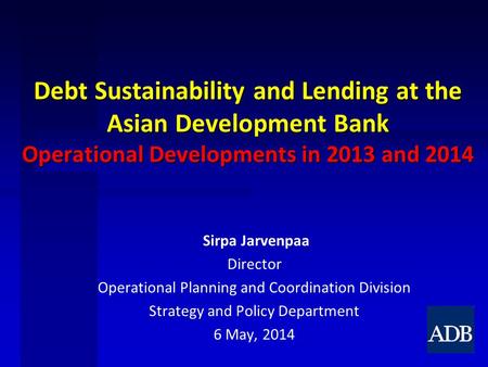 Debt Sustainability and Lending at the Asian Development Bank Operational Developments in 2013 and 2014 Sirpa Jarvenpaa Director Operational Planning and.
