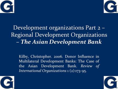 Development organizations Part 2 – Regional Development Organizations – The Asian Development Bank 1 Kilby, Christopher. 2006. Donor Influence in Multilateral.