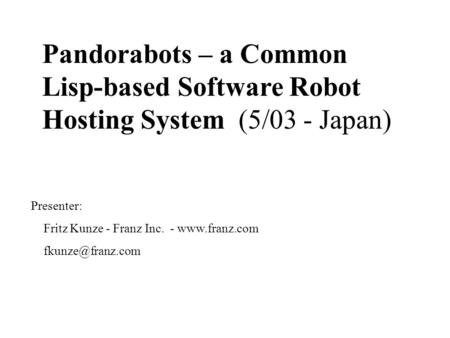 Pandorabots – a Common Lisp-based Software Robot Hosting System (5/03 - Japan) Presenter: Fritz Kunze - Franz Inc. -