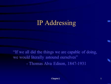 Chapter 21 IP Addressing “If we all did the things we are capable of doing, we would literally astound ourselves” - Thomas Alva Edison, 1847-1931.